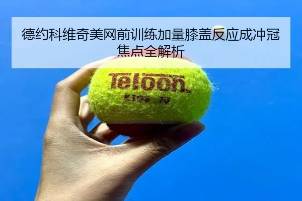 德约科维奇美网前训练加量膝盖反应成冲冠焦点全解析